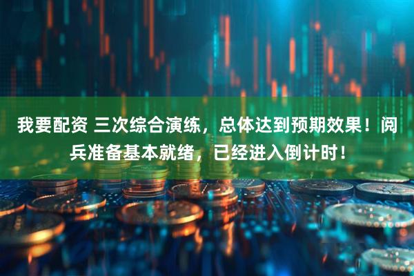 我要配资 三次综合演练，总体达到预期效果！阅兵准备基本就绪，已经进入倒计时！