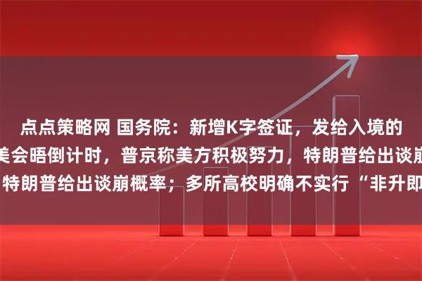 点点策略网 国务院：新增K字签证，发给入境的外国青年科技人才；俄美会晤倒计时，普京称美方积极努力，特朗普给出谈崩概率；多所高校明确不实行 “非升即走”丨早报