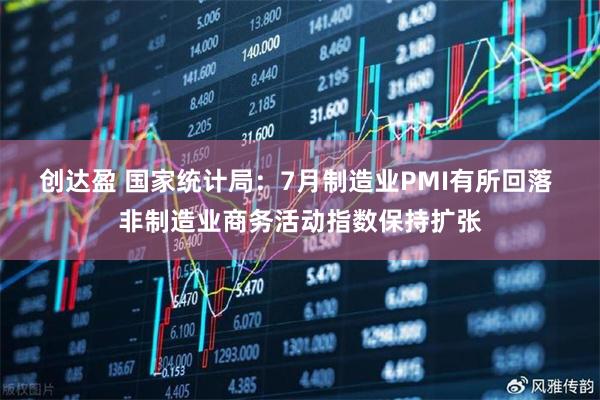 创达盈 国家统计局：7月制造业PMI有所回落 非制造业商务活动指数保持扩张