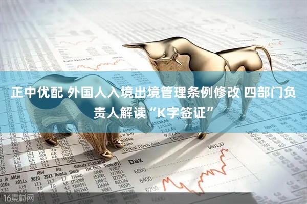 正中优配 外国人入境出境管理条例修改 四部门负责人解读“K字签证”