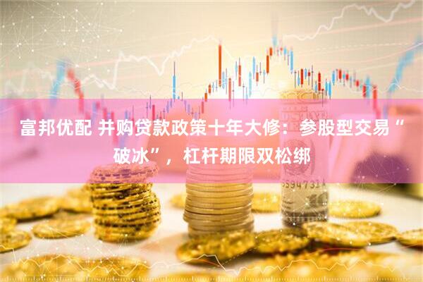 富邦优配 并购贷款政策十年大修：参股型交易“破冰”，杠杆期限双松绑
