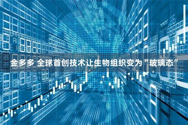 金多多 全球首创技术让生物组织变为“玻璃态”