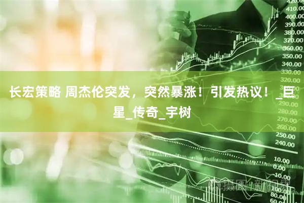 长宏策略 周杰伦突发，突然暴涨！引发热议！_巨星_传奇_宇树