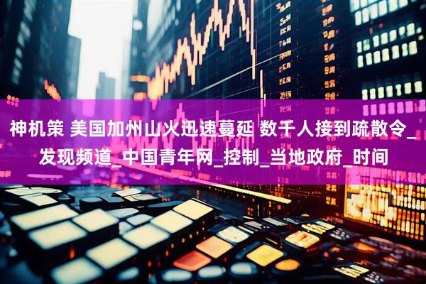 神机策 美国加州山火迅速蔓延 数千人接到疏散令_发现频道_中国青年网_控制_当地政府_时间