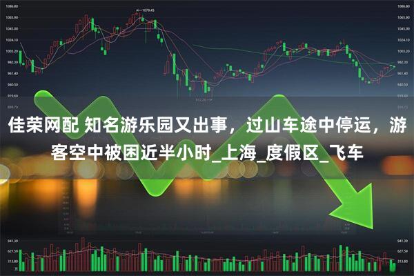 佳荣网配 知名游乐园又出事，过山车途中停运，游客空中被困近半小时_上海_度假区_飞车