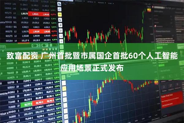 致富配资 广州首批暨市属国企首批60个人工智能应用场景正式发布