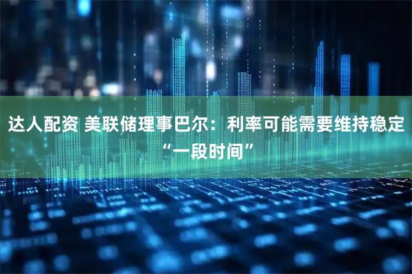达人配资 美联储理事巴尔：利率可能需要维持稳定“一段时间”