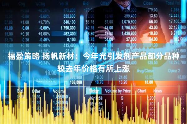 福盈策略 扬帆新材：今年光引发剂产品部分品种较去年价格有所上涨