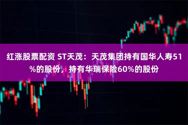 红涨股票配资 ST天茂：天茂集团持有国华人寿51%的股份，持有华瑞保险60%的股份