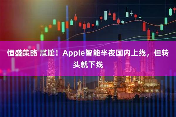 恒盛策略 尴尬！Apple智能半夜国内上线，但转头就下线