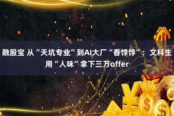 融股宝 从“天坑专业”到AI大厂“香饽饽”：文科生用“人味”拿下三万offer