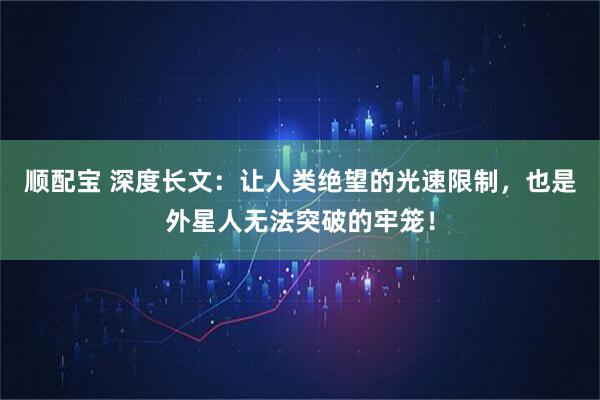顺配宝 深度长文：让人类绝望的光速限制，也是外星人无法突破的牢笼！