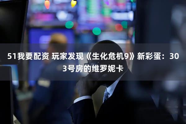 51我要配资 玩家发现《生化危机9》新彩蛋：303号房的维罗妮卡