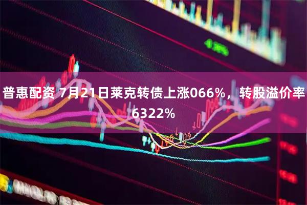 普惠配资 7月21日莱克转债上涨066%，转股溢价率6322%