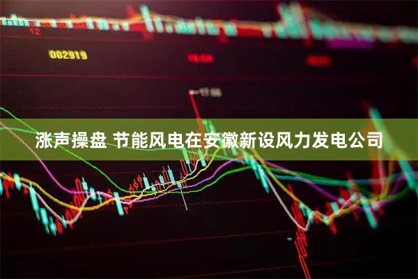 涨声操盘 节能风电在安徽新设风力发电公司