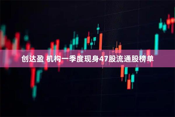 创达盈 机构一季度现身47股流通股榜单