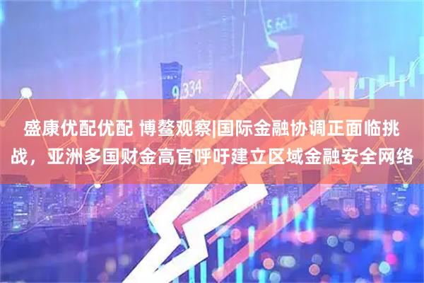 盛康优配优配 博鳌观察|国际金融协调正面临挑战，亚洲多国财金高官呼吁建立区域金融安全网络
