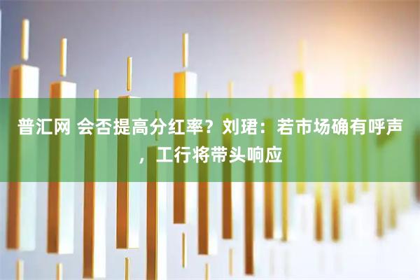 普汇网 会否提高分红率？刘珺：若市场确有呼声，工行将带头响应