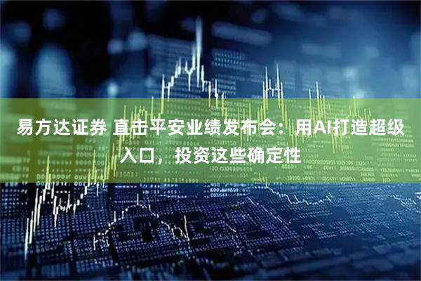 易方达证券 直击平安业绩发布会：用AI打造超级入口，投资这些确定性