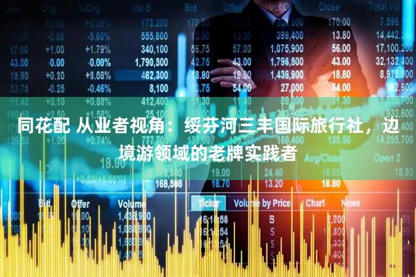 同花配 从业者视角：绥芬河三丰国际旅行社，边境游领域的老牌实践者