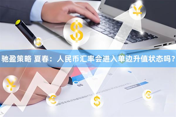 驰盈策略 夏春：人民币汇率会进入单边升值状态吗？