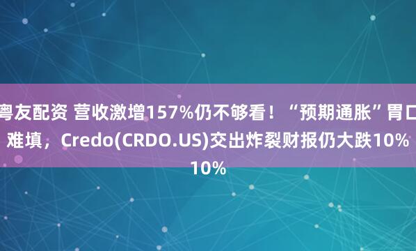 粤友配资 营收激增157%仍不够看！“预期通胀”胃口难填，Credo(CRDO.US)交出炸裂财报仍大跌10%