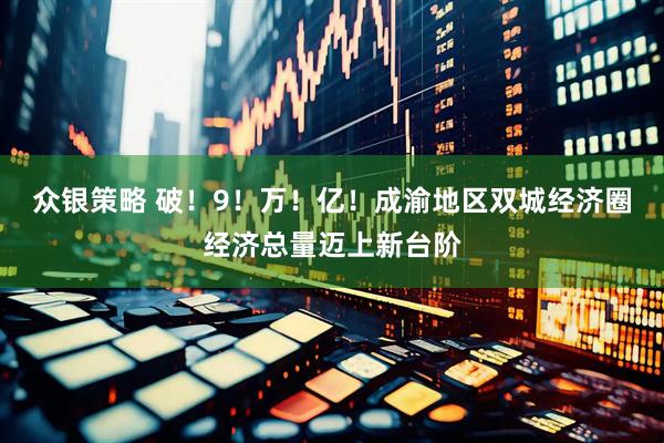 众银策略 破！9！万！亿！成渝地区双城经济圈经济总量迈上新台阶