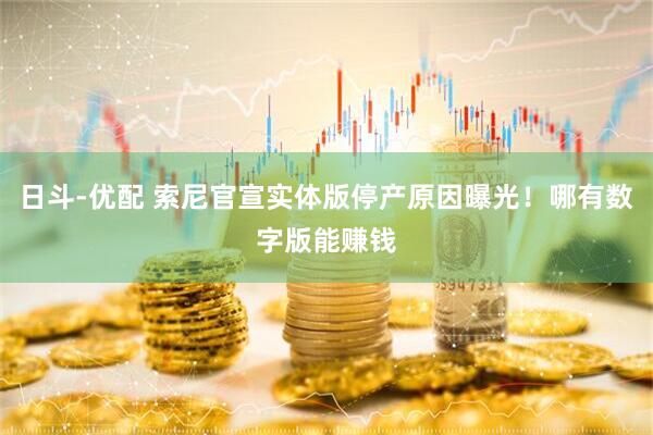 日斗-优配 索尼官宣实体版停产原因曝光！哪有数字版能赚钱
