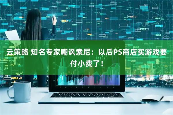 云策略 知名专家嘲讽索尼：以后PS商店买游戏要付小费了！