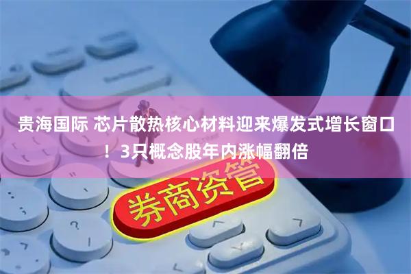 贵海国际 芯片散热核心材料迎来爆发式增长窗口！3只概念股年内涨幅翻倍