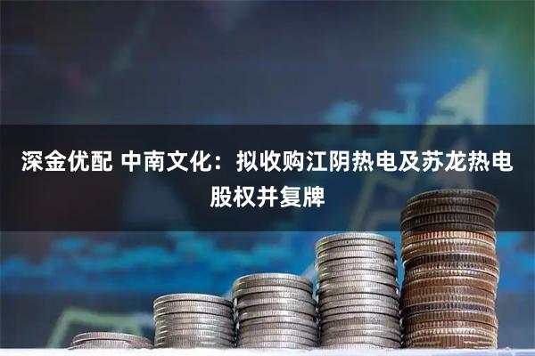 深金优配 中南文化：拟收购江阴热电及苏龙热电股权并复牌