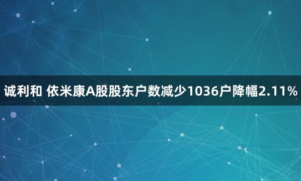 诚利和 依米康A股股东户数减少1036户降幅2.11%