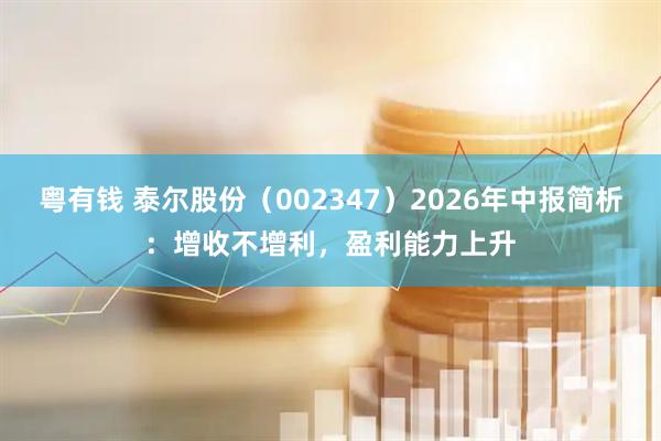 粤有钱 泰尔股份（002347）2026年中报简析：增收不增利，盈利能力上升