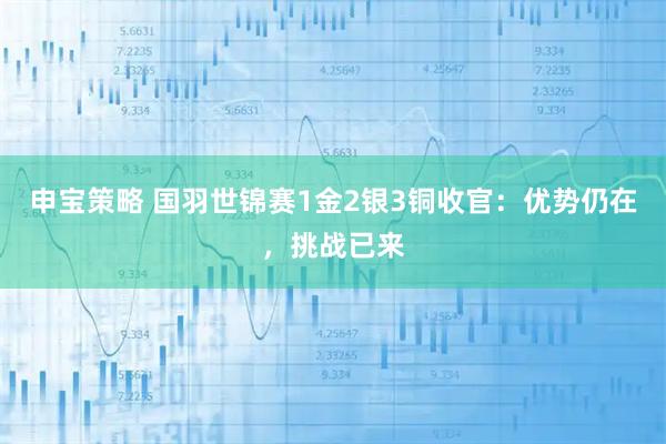 申宝策略 国羽世锦赛1金2银3铜收官：优势仍在，挑战已来