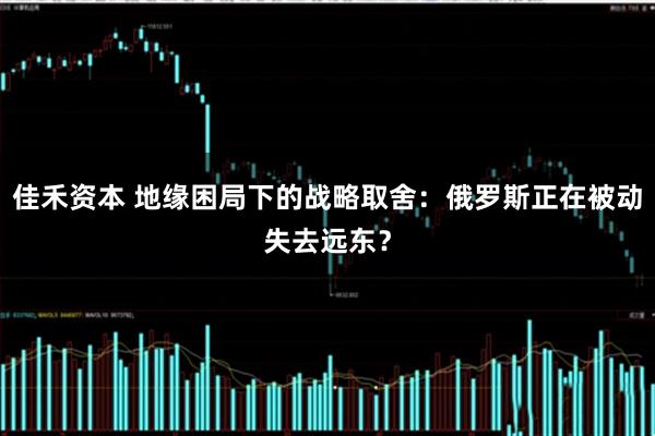 佳禾资本 地缘困局下的战略取舍：俄罗斯正在被动失去远东？
